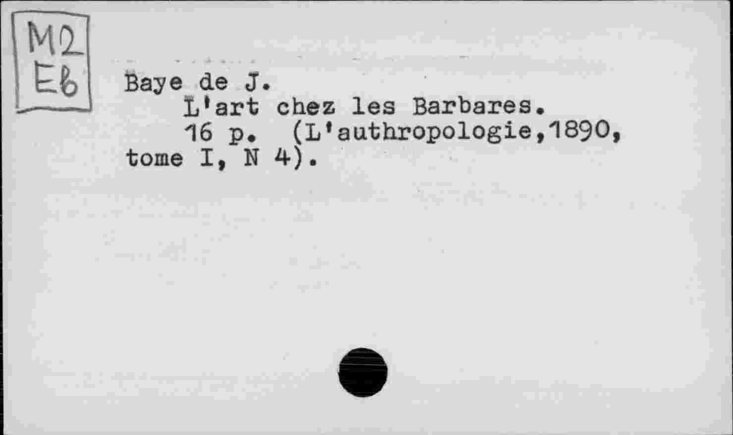 ﻿Ml Eb
Baye de J.
L*art chez les Barbares.
16 p. (L*anthropologie,1890, tome I, N 4).